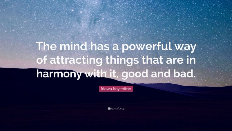 Idowu Koyenikan Quote: “The mind has a powerful way of attracting things that are in harmony with it, good and bad.”