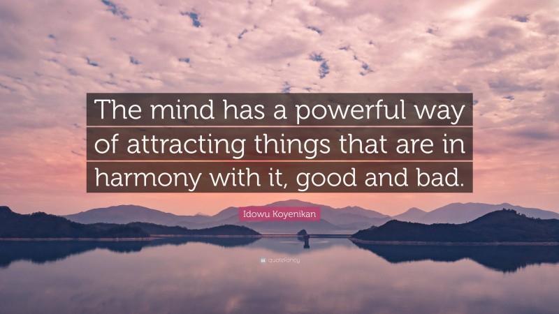 Idowu Koyenikan Quote: “The mind has a powerful way of attracting things that are in harmony with it, good and bad.”