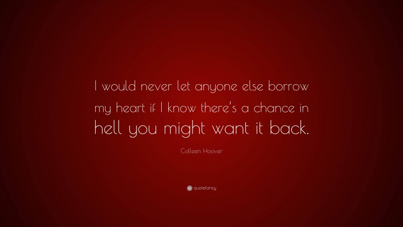 Colleen Hoover Quote: “I would never let anyone else borrow my heart if I know there’s a chance in hell you might want it back.”
