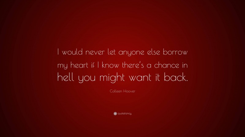 Colleen Hoover Quote: “I would never let anyone else borrow my heart if I know there’s a chance in hell you might want it back.”