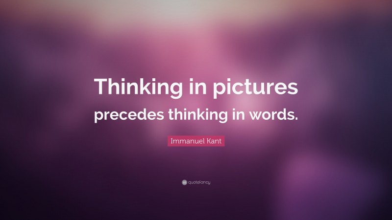 Immanuel Kant Quote: “Thinking in pictures precedes thinking in words.”