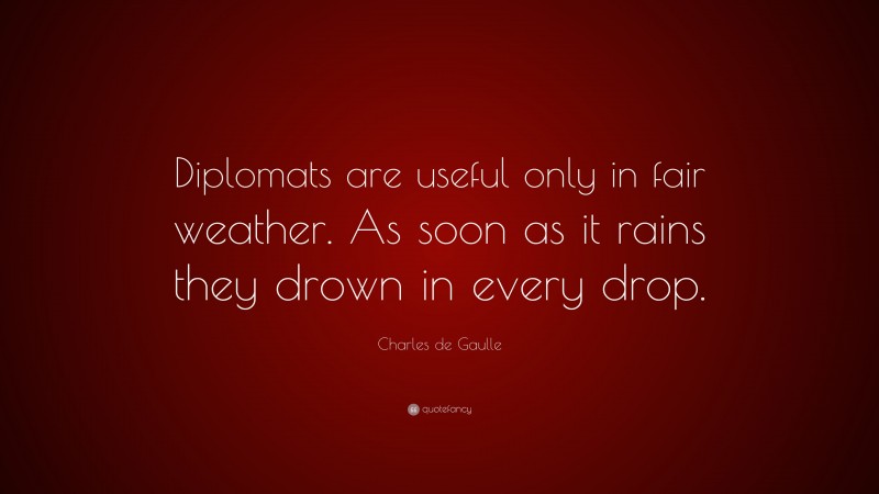 Charles de Gaulle Quote: “Diplomats are useful only in fair weather. As soon as it rains they drown in every drop.”