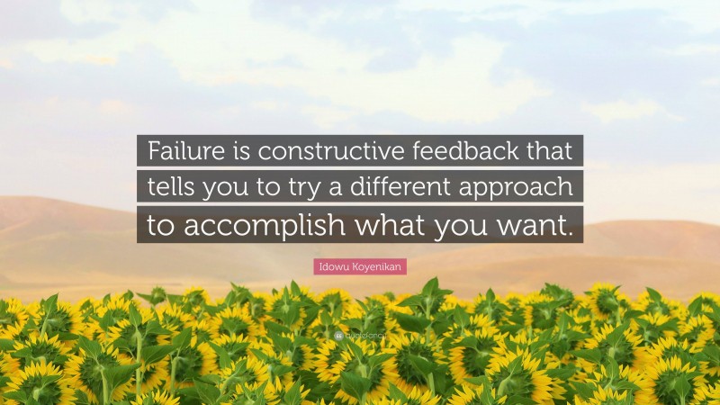 Idowu Koyenikan Quote: “Failure is constructive feedback that tells you to try a different approach to accomplish what you want.”