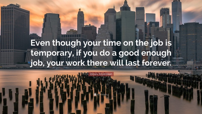Idowu Koyenikan Quote: “Even though your time on the job is temporary, if you do a good enough job, your work there will last forever.”