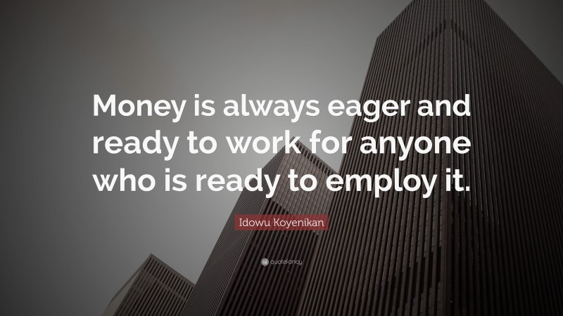 Idowu Koyenikan Quote: “Money is always eager and ready to work for anyone who is ready to employ it.”