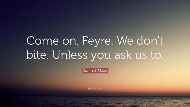 Sarah J. Maas Quote: “Come on, Feyre. We don’t bite. Unless you ask us to.”