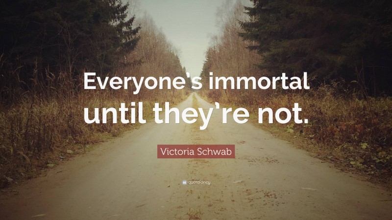 Victoria Schwab Quote: “Everyone’s immortal until they’re not.”