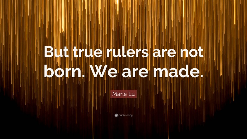 Marie Lu Quote: “But true rulers are not born. We are made.”