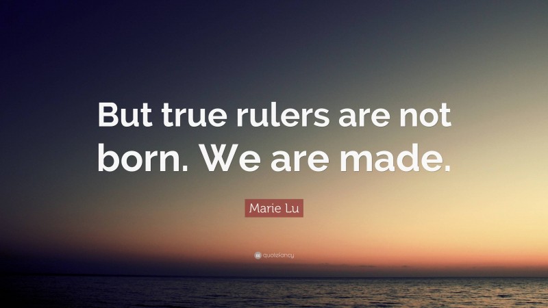 Marie Lu Quote: “But true rulers are not born. We are made.”