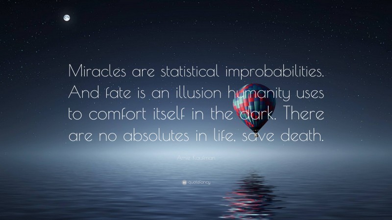 Amie Kaufman Quote: “Miracles are statistical improbabilities. And fate is an illusion humanity uses to comfort itself in the dark. There are no absolutes in life, save death.”