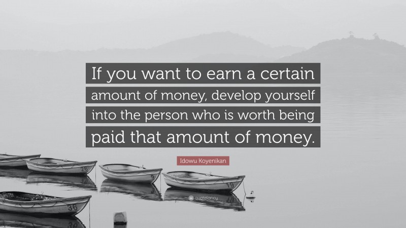 Idowu Koyenikan Quote: “If you want to earn a certain amount of money, develop yourself into the person who is worth being paid that amount of money.”