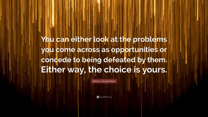 Idowu Koyenikan Quote: “You can either look at the problems you come across as opportunities or concede to being defeated by them. Either way, the choice is yours.”