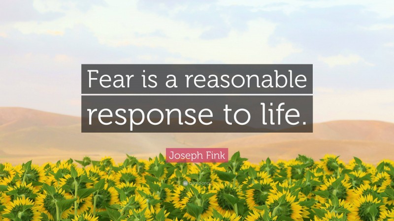 Joseph Fink Quote: “Fear is a reasonable response to life.”