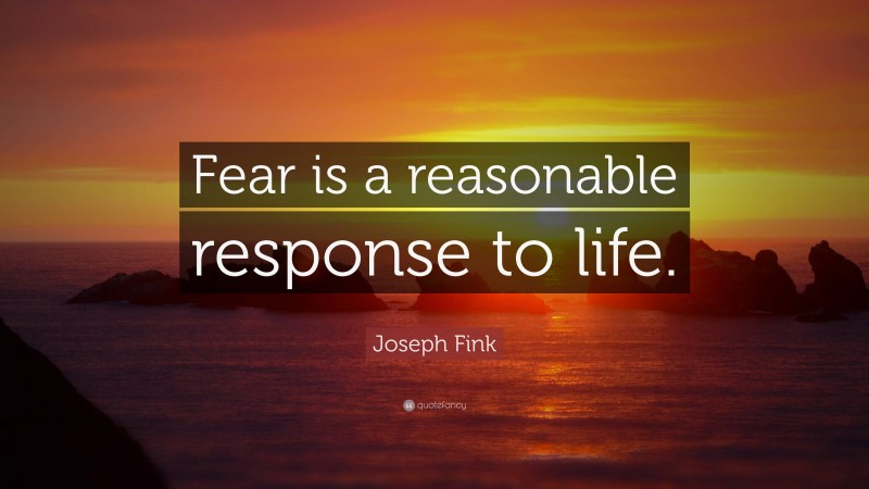 Joseph Fink Quote: “Fear is a reasonable response to life.”