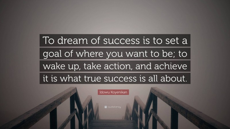 Idowu Koyenikan Quote: “To dream of success is to set a goal of where you want to be; to wake up, take action, and achieve it is what true success is all about.”