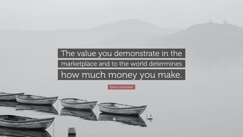 Idowu Koyenikan Quote: “The value you demonstrate in the marketplace and to the world determines how much money you make.”