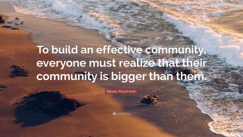 Idowu Koyenikan Quote: “To build an effective community, everyone must realize that their community is bigger than them.”