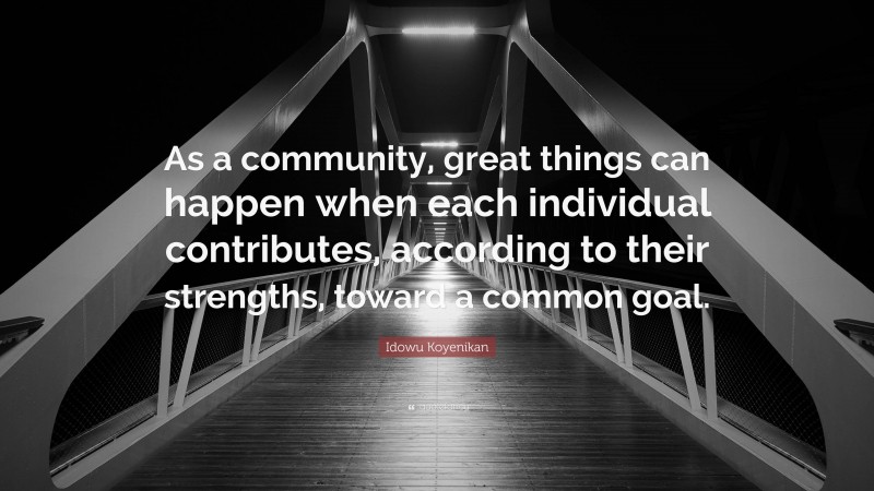 Idowu Koyenikan Quote: “As a community, great things can happen when each individual contributes, according to their strengths, toward a common goal.”