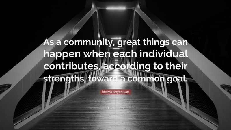 Idowu Koyenikan Quote: “As a community, great things can happen when each individual contributes, according to their strengths, toward a common goal.”