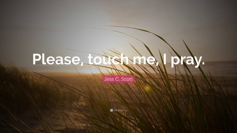 Jess C. Scott Quote: “Please, touch me, I pray.”