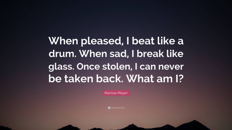 Marissa Meyer Quote: “When pleased, I beat like a drum. When sad, I break like glass. Once stolen, I can never be taken back. What am I?”