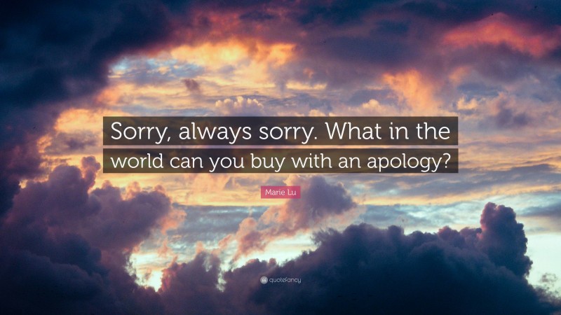 Marie Lu Quote: “Sorry, always sorry. What in the world can you buy with an apology?”