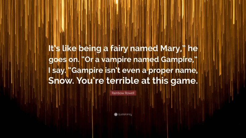 Rainbow Rowell Quote: “It’s like being a fairy named Mary,” he goes on. “Or a vampire named Gampire,” I say. “Gampire isn’t even a proper name, Snow. You’re terrible at this game.”