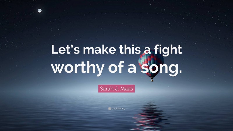 Sarah J. Maas Quote: “Let’s make this a fight worthy of a song.”