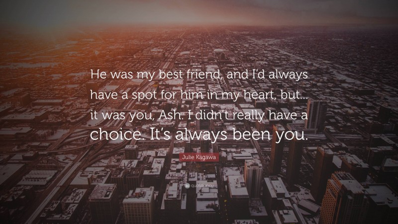 Julie Kagawa Quote: “He was my best friend, and I’d always have a spot for him in my heart, but... it was you, Ash. I didn’t really have a choice. It’s always been you.”