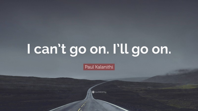 Paul Kalanithi Quote: “I can’t go on. I’ll go on.”