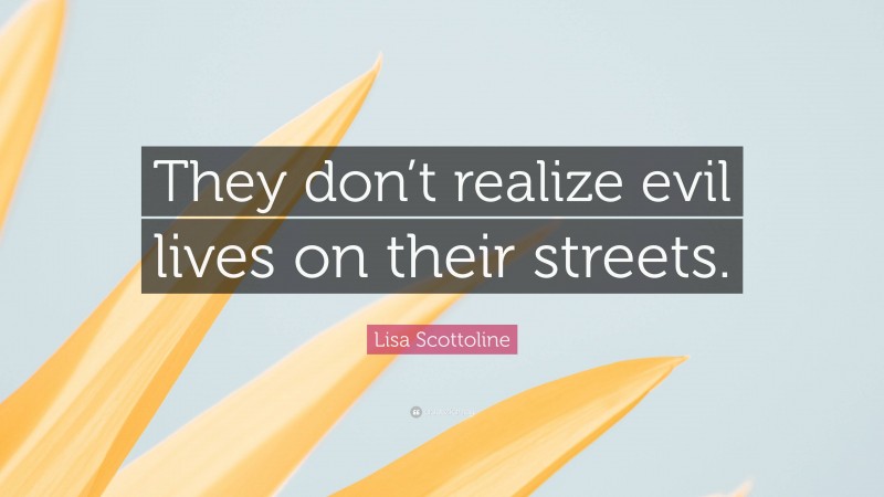 Lisa Scottoline Quote: “They don’t realize evil lives on their streets.”