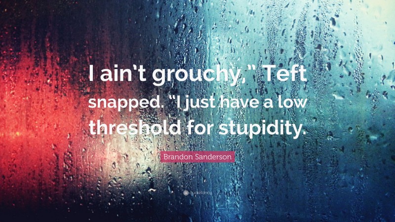 Brandon Sanderson Quote: “I ain’t grouchy,” Teft snapped. “I just have a low threshold for stupidity.”