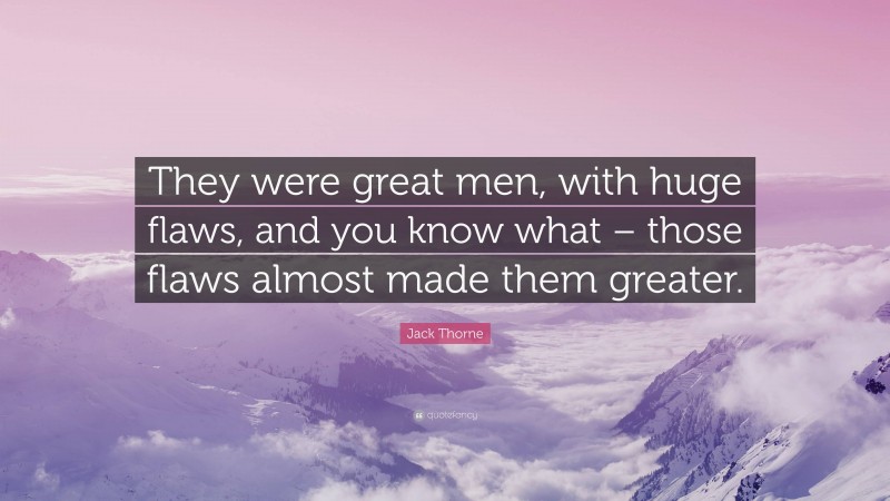 Jack Thorne Quote: “They were great men, with huge flaws, and you know what – those flaws almost made them greater.”