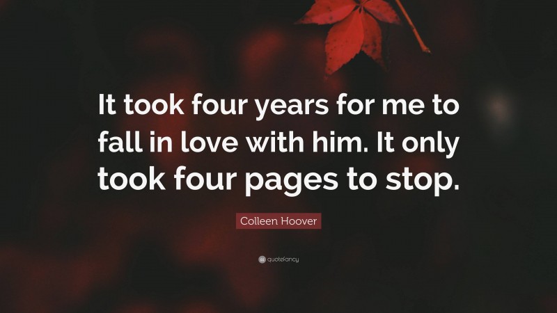 Colleen Hoover Quote: “It took four years for me to fall in love with him. It only took four pages to stop.”