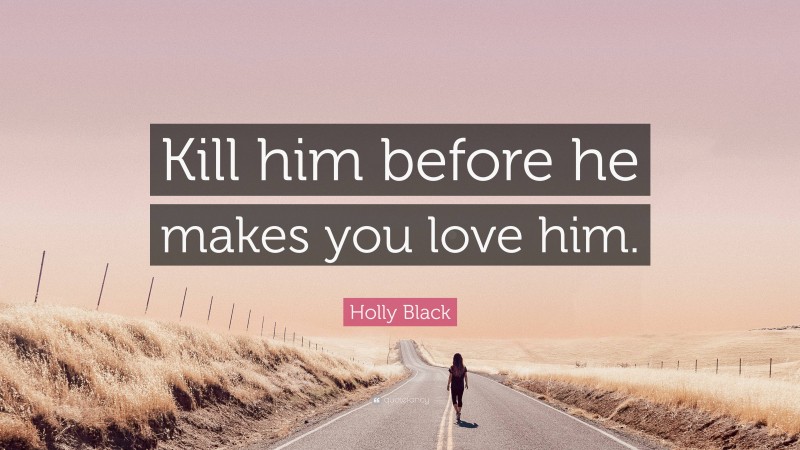 Holly Black Quote: “Kill him before he makes you love him.”