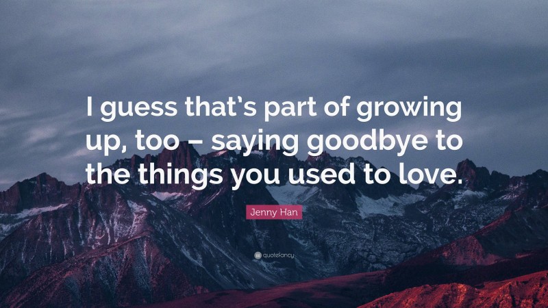 Jenny Han Quote: “I guess that’s part of growing up, too – saying goodbye to the things you used to love.”