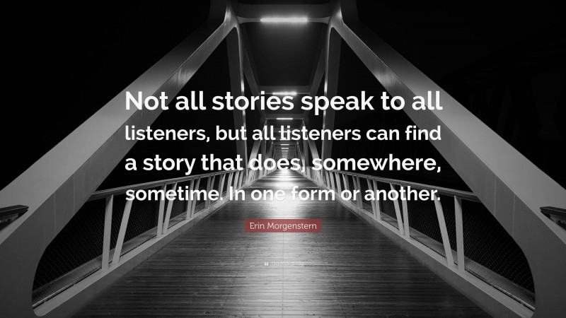 Erin Morgenstern Quote: “Not all stories speak to all listeners, but all listeners can find a story that does, somewhere, sometime. In one form or another.”