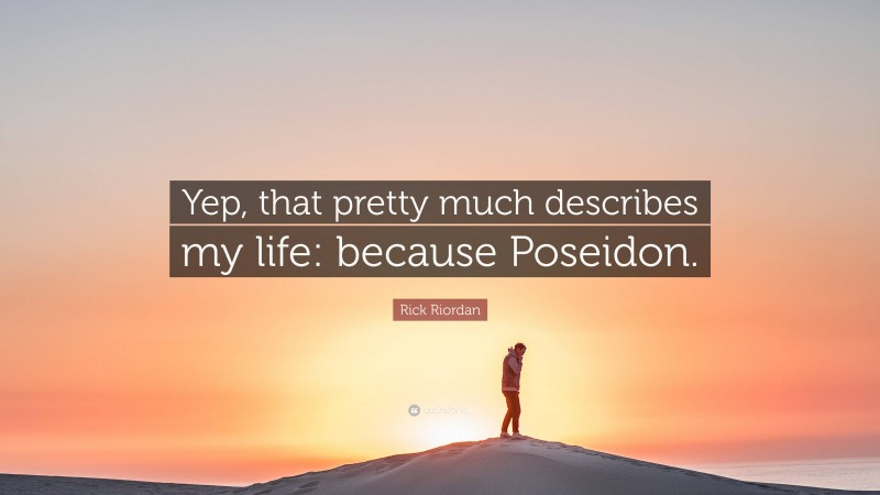 Rick Riordan Quote: “Yep, that pretty much describes my life: because Poseidon.”