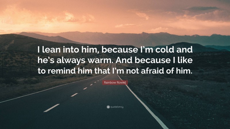 Rainbow Rowell Quote: “I lean into him, because I’m cold and he’s always warm. And because I like to remind him that I’m not afraid of him.”