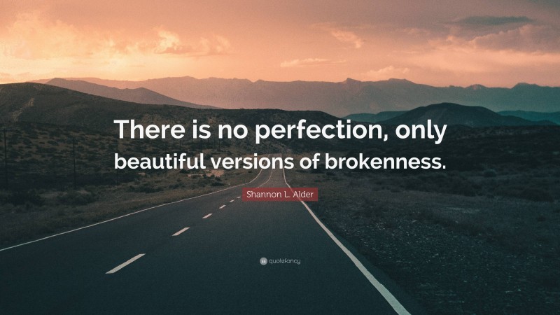 Shannon L. Alder Quote: “There is no perfection, only beautiful versions of brokenness.”