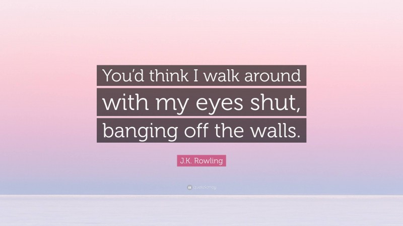 J.K. Rowling Quote: “You’d think I walk around with my eyes shut, banging off the walls.”