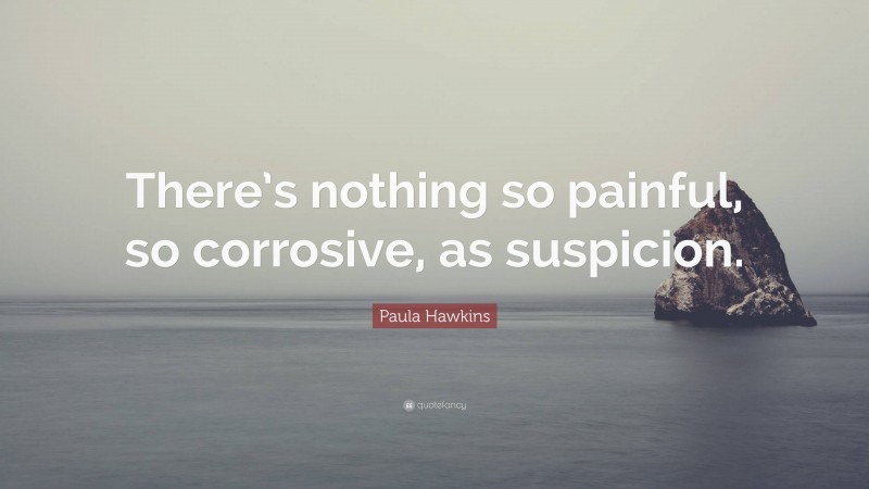 Paula Hawkins Quote: “There’s nothing so painful, so corrosive, as suspicion.”