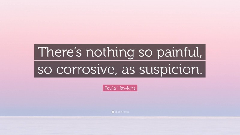 Paula Hawkins Quote: “There’s nothing so painful, so corrosive, as suspicion.”