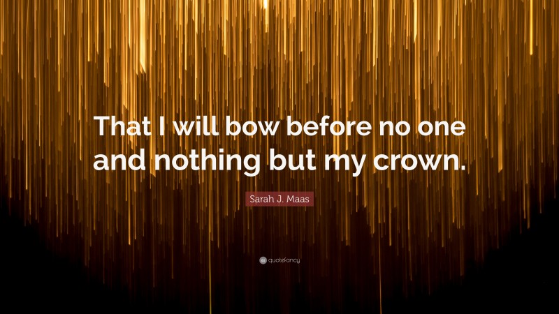 Sarah J. Maas Quote: “That I will bow before no one and nothing but my crown.”