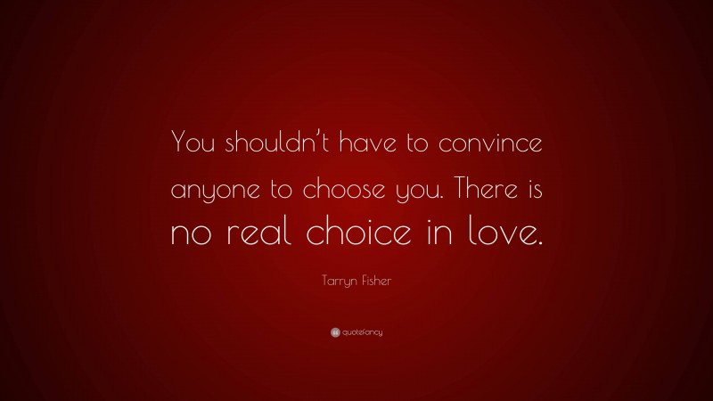 Tarryn Fisher Quote: “You shouldn’t have to convince anyone to choose you. There is no real choice in love.”