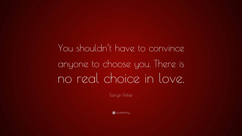 Tarryn Fisher Quote: “You shouldn’t have to convince anyone to choose you. There is no real choice in love.”