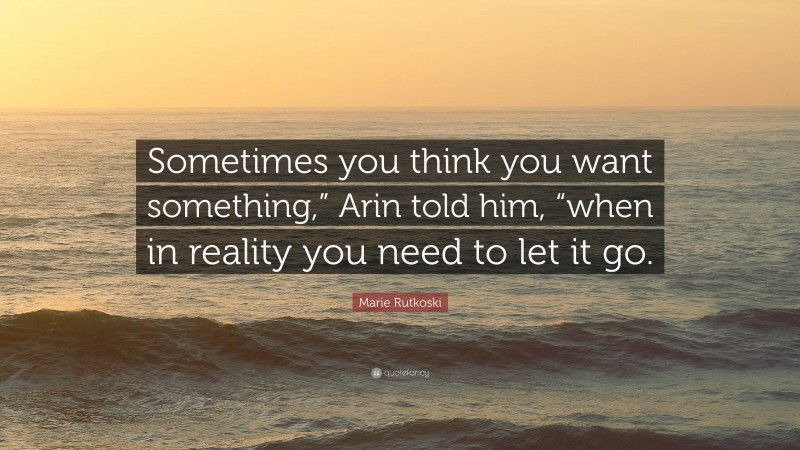 Marie Rutkoski Quote: “Sometimes you think you want something,” Arin told him, “when in reality you need to let it go.”