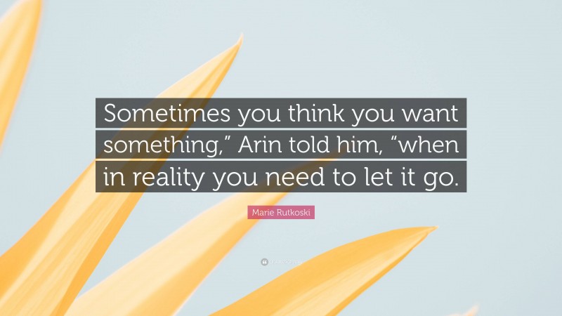 Marie Rutkoski Quote: “Sometimes you think you want something,” Arin told him, “when in reality you need to let it go.”