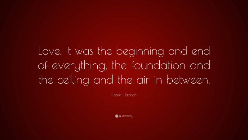 Kristin Hannah Quote: “Love. It was the beginning and end of everything, the foundation and the ceiling and the air in between.”