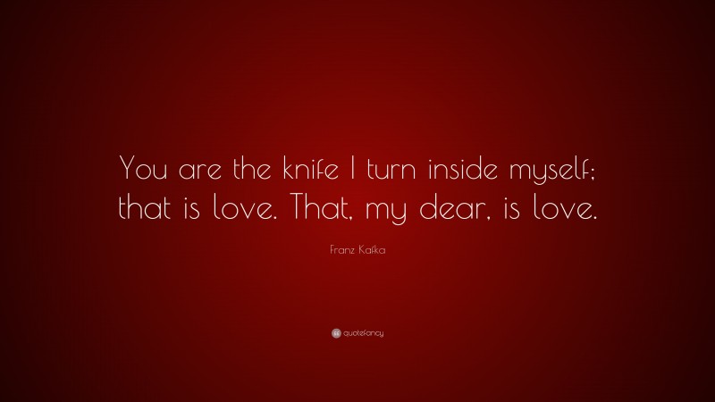 Franz Kafka Quote: “You are the knife I turn inside myself; that is love. That, my dear, is love.”